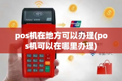 pos机在地方可以办理(pos机可以在哪里办理)