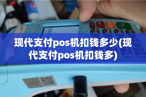 现代支付pos机扣钱多少(现代支付pos机扣钱多)