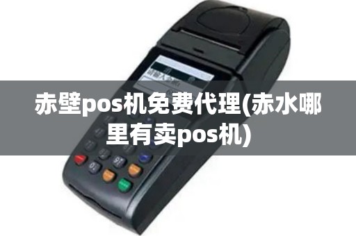 赤壁pos机免费代理(赤水哪里有卖pos机)