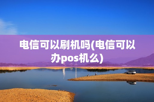 电信可以刷机吗(电信可以办pos机么)