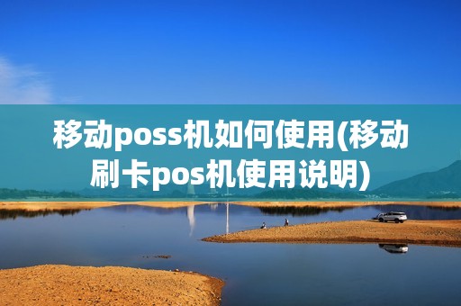移动poss机如何使用(移动刷卡pos机使用说明)