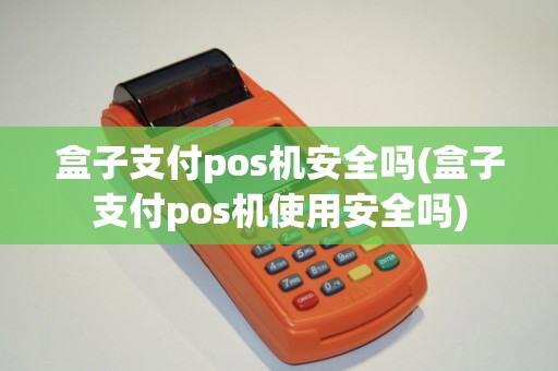 盒子支付pos机安全吗(盒子支付pos机使用安全吗)