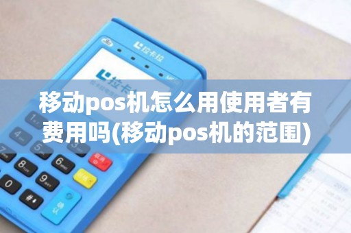 移动pos机怎么用使用者有费用吗(移动pos机的范围)