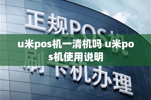 u米pos机一清机吗 u米pos机使用说明