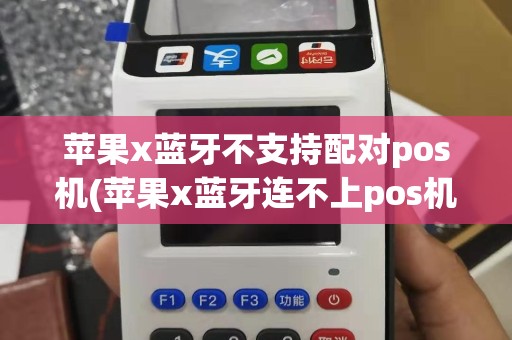 苹果x蓝牙不支持配对pos机(苹果x蓝牙连不上pos机)