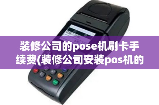 装修公司的pose机刷卡手续费(装修公司安装pos机的条件)