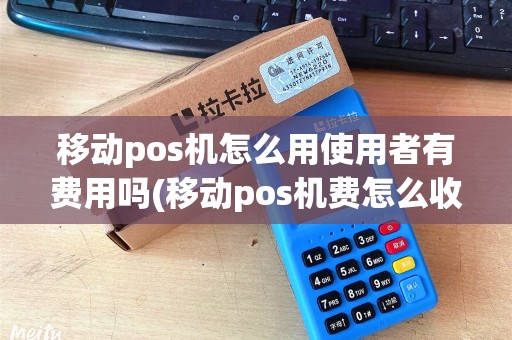 移动pos机怎么用使用者有费用吗(移动pos机费怎么收费)