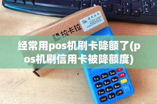 经常用pos机刷卡降额了(pos机刷信用卡被降额度)