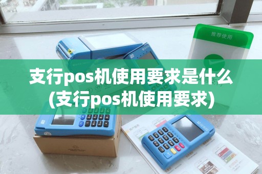 支行pos机使用要求是什么(支行pos机使用要求)