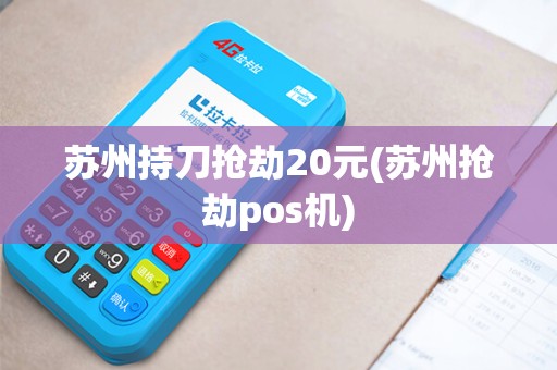 苏州持刀抢劫20元(苏州抢劫pos机)