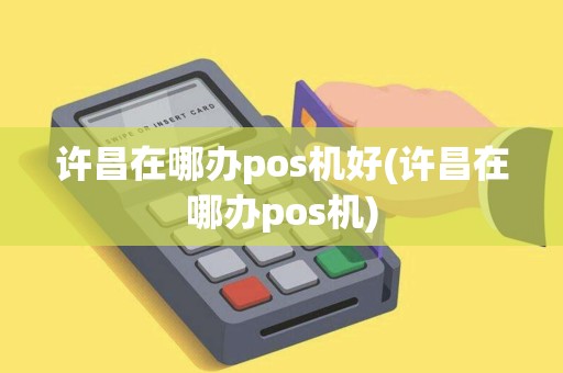 许昌在哪办pos机好(许昌在哪办pos机)