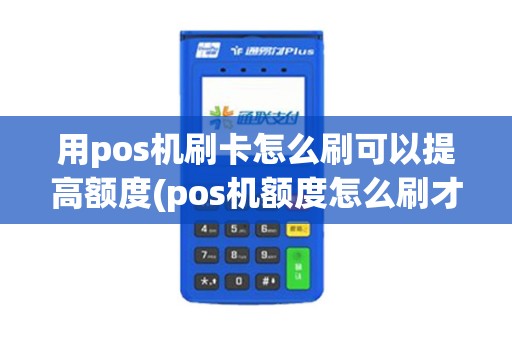 用pos机刷卡怎么刷可以提高额度(pos机额度怎么刷才好)