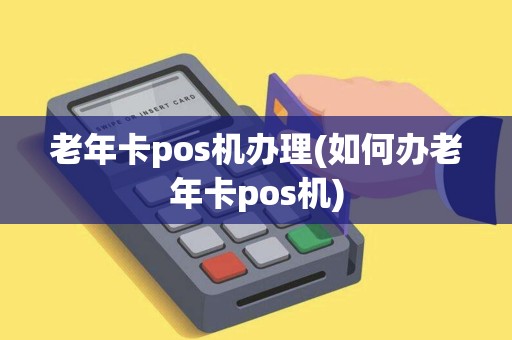 老年卡pos机办理(如何办老年卡pos机)