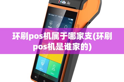 环刷pos机属于哪家支(环刷pos机是谁家的)
