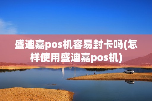 盛迪嘉pos机容易封卡吗(怎样使用盛迪嘉pos机)