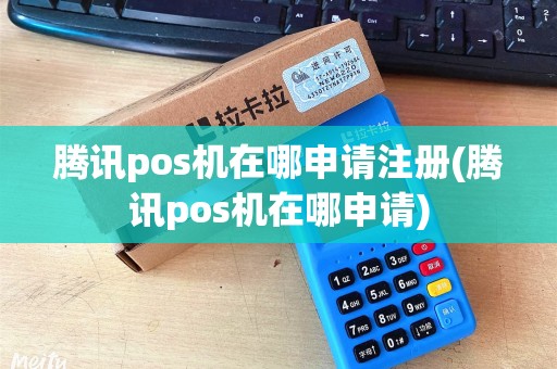 腾讯pos机在哪申请注册(腾讯pos机在哪申请)