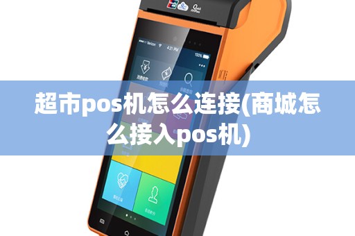 超市pos机怎么连接(商城怎么接入pos机)