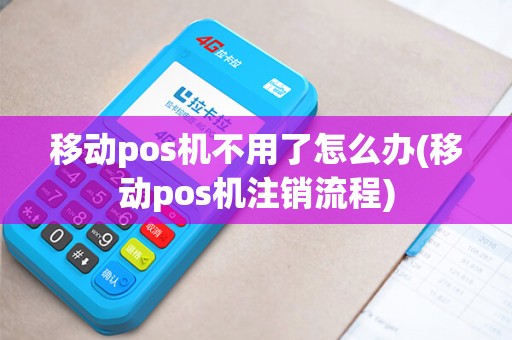 移动pos机不用了怎么办(移动pos机注销流程)