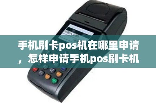 手机刷卡pos机在哪里申请，怎样申请手机pos刷卡机
