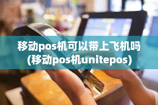 移动pos机可以带上飞机吗(移动pos机unitepos)