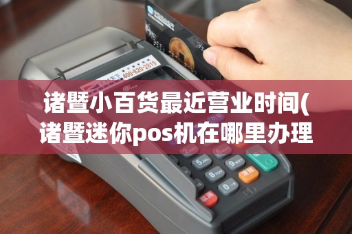 诸暨小百货最近营业时间(诸暨迷你pos机在哪里办理)