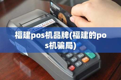 福建pos机品牌(福建的pos机骗局)