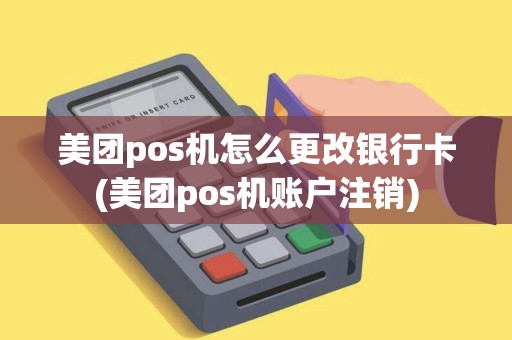 美团pos机怎么更改银行卡(美团pos机账户注销)