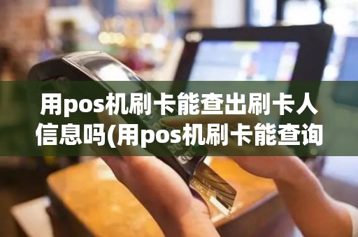 用pos机刷卡能查出刷卡人信息吗(用pos机刷卡能查询吗)