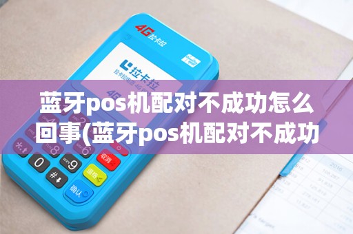 蓝牙pos机配对不成功怎么回事(蓝牙pos机配对不成功)