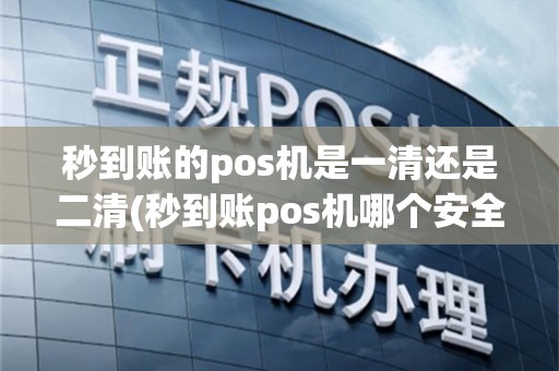 秒到账的pos机是一清还是二清(秒到账pos机哪个安全)