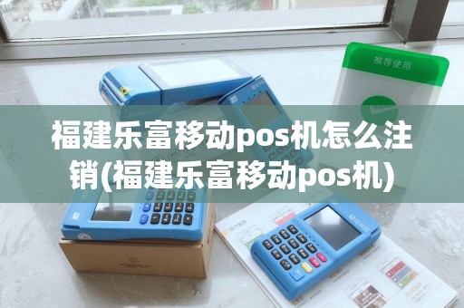 福建乐富移动pos机怎么注销(福建乐富移动pos机)