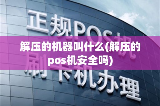 解压的机器叫什么(解压的pos机安全吗)