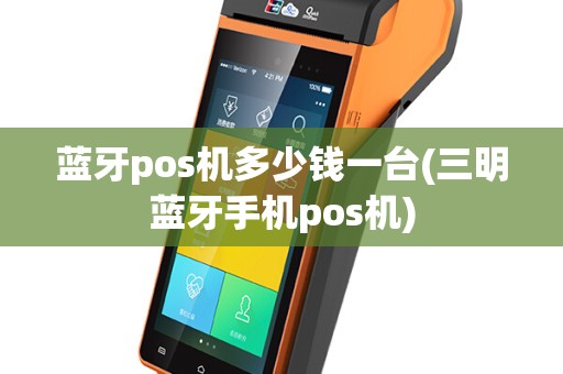 蓝牙pos机多少钱一台(三明蓝牙手机pos机)