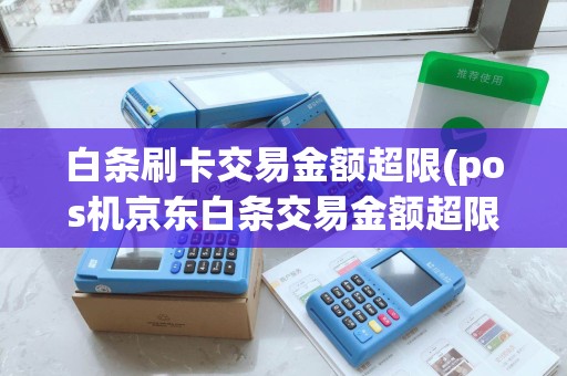 白条刷卡交易金额超限(pos机京东白条交易金额超限)