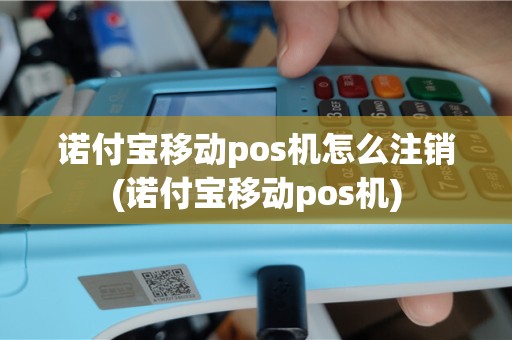 诺付宝移动pos机怎么注销(诺付宝移动pos机)