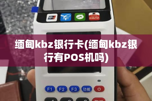 缅甸kbz银行卡(缅甸kbz银行有POS机吗)