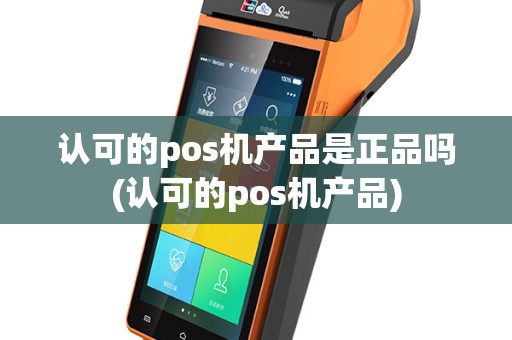 认可的pos机产品是正品吗(认可的pos机产品)