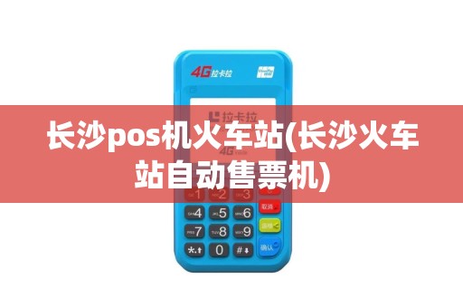 长沙pos机火车站(长沙火车站自动售票机)