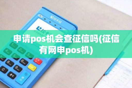 申请pos机会查征信吗(征信有网申pos机)