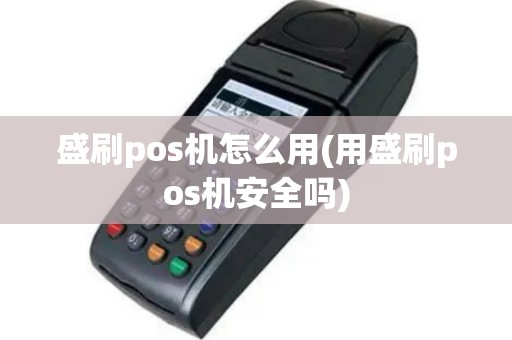 盛刷pos机怎么用(用盛刷pos机安全吗)