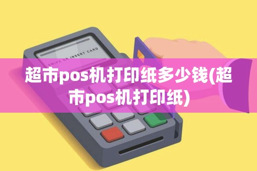 超市pos机打印纸多少钱(超市pos机打印纸)