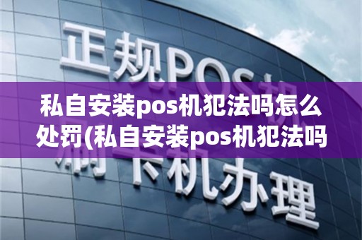 私自安装pos机犯法吗怎么处罚(私自安装pos机犯法吗)