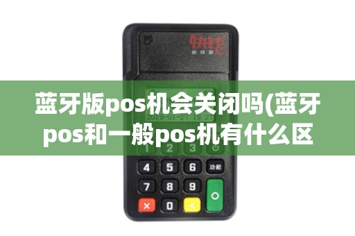 蓝牙版pos机会关闭吗(蓝牙pos和一般pos机有什么区别)