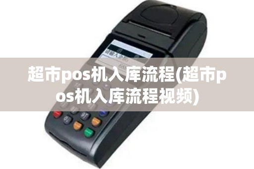 超市pos机入库流程(超市pos机入库流程视频)