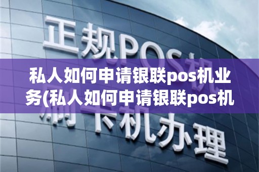私人如何申请银联pos机业务(私人如何申请银联pos机)