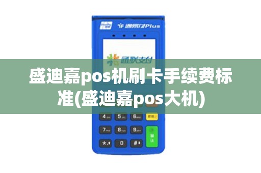 盛迪嘉pos机刷卡手续费标准(盛迪嘉pos大机)