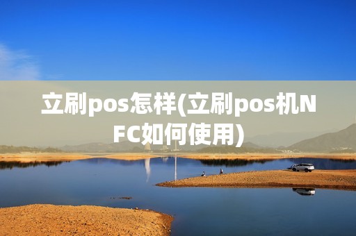 立刷pos怎样(立刷pos机NFC如何使用)