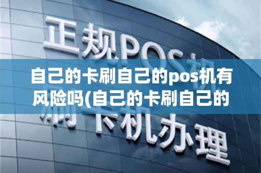 自己的卡刷自己的pos机有风险吗(自己的卡刷自己的pos机)
