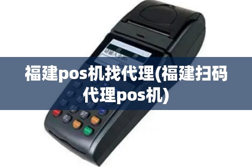 福建pos机找代理(福建扫码代理pos机)
