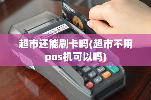 超市还能刷卡吗(超市不用pos机可以吗)